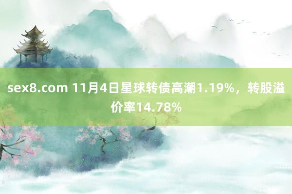 sex8.com 11月4日星球转债高潮1.19%，转股溢价率14.78%