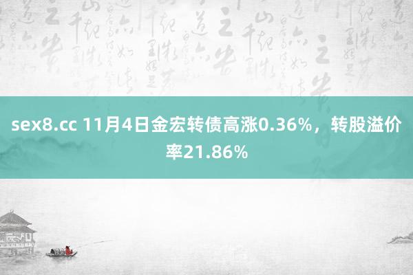 sex8.cc 11月4日金宏转债高涨0.36%，转股溢价率21.86%