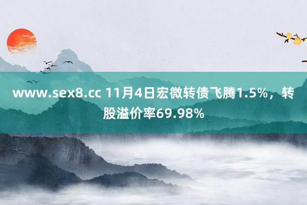 www.sex8.cc 11月4日宏微转债飞腾1.5%，转股溢价率69.98%