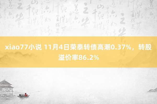 xiao77小说 11月4日荣泰转债高潮0.37%，转股溢价率86.2%