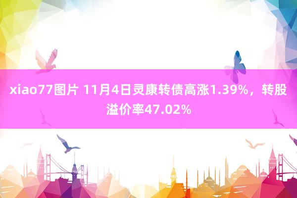 xiao77图片 11月4日灵康转债高涨1.39%，转股溢价率47.02%