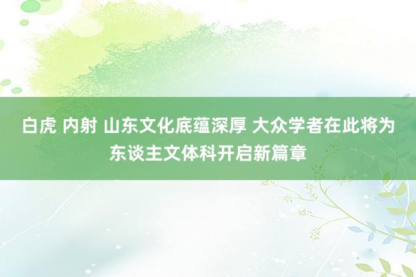 白虎 内射 山东文化底蕴深厚 大众学者在此将为东谈主文体科开启新篇章