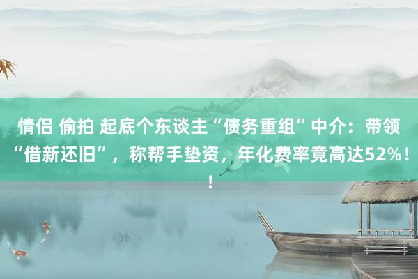 情侣 偷拍 起底个东谈主“债务重组”中介：带领“借新还旧”，称帮手垫资，年化费率竟高达52%！