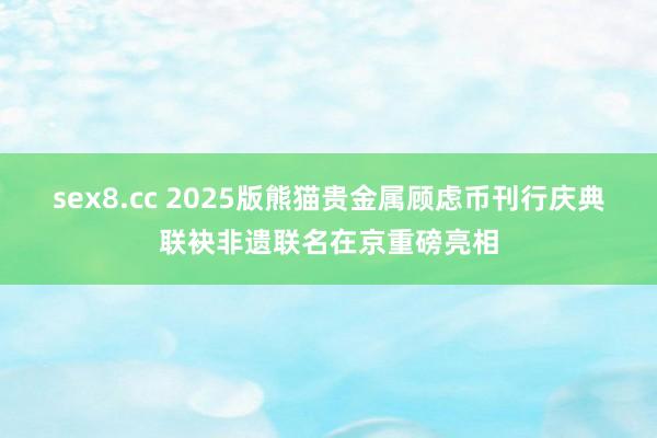 sex8.cc 2025版熊猫贵金属顾虑币刊行庆典联袂非遗联名在京重磅亮相