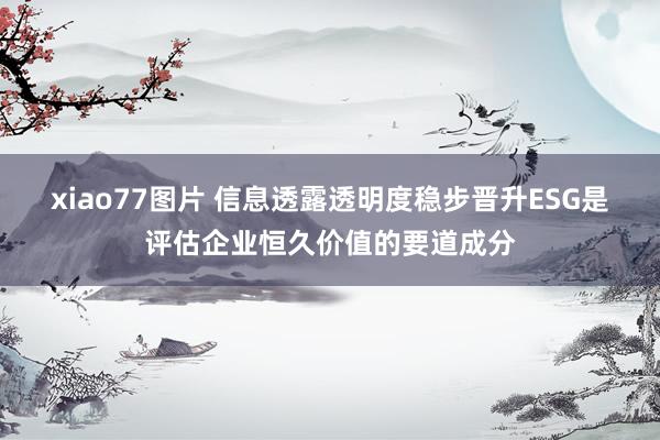 xiao77图片 信息透露透明度稳步晋升ESG是评估企业恒久价值的要道成分