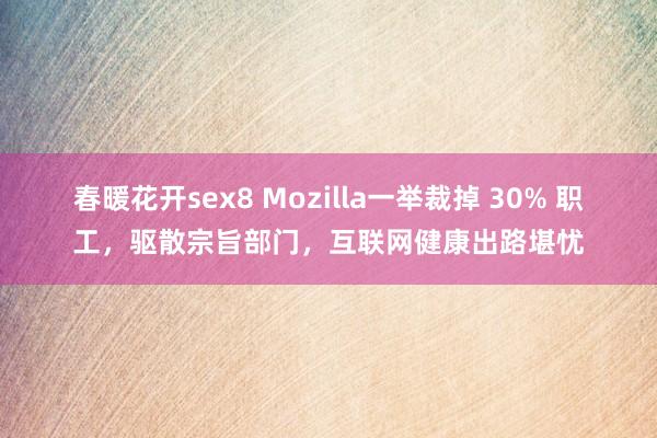 春暖花开sex8 Mozilla一举裁掉 30% 职工，驱散宗旨部门，互联网健康出路堪忧