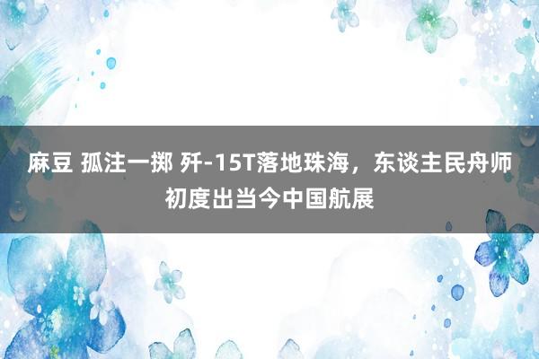 麻豆 孤注一掷 歼-15T落地珠海，东谈主民舟师初度出当今中国航展