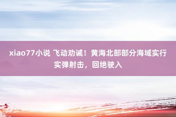 xiao77小说 飞动劝诫！黄海北部部分海域实行实弹射击，回绝驶入