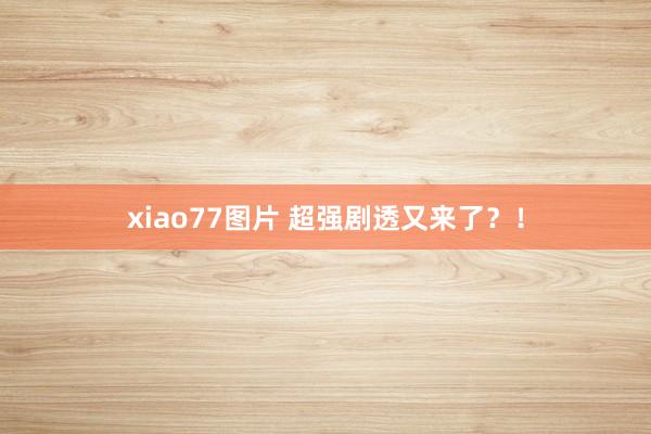 xiao77图片 超强剧透又来了？！