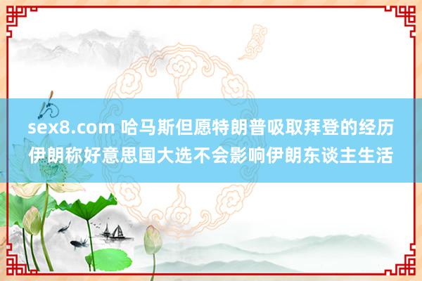 sex8.com 哈马斯但愿特朗普吸取拜登的经历伊朗称好意思国大选不会影响伊朗东谈主生活