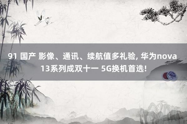 91 国产 影像、通讯、续航值多礼验， 华为nova 13系列成双十一 5G换机首选!