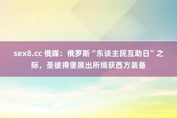 sex8.cc 俄媒：俄罗斯“东谈主民互助日”之际，圣彼得堡展出所缉获西方装备