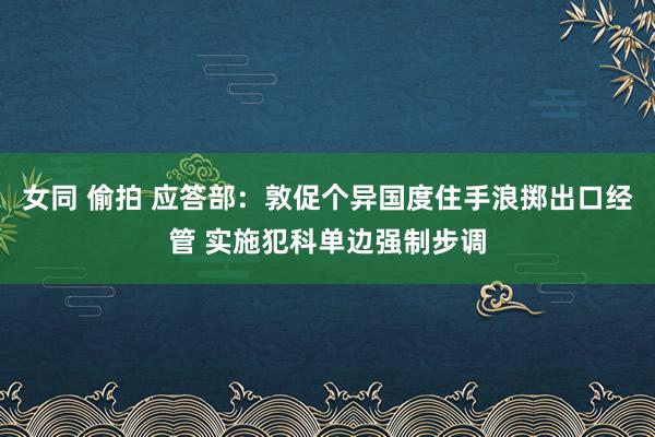 女同 偷拍 应答部：敦促个异国度住手浪掷出口经管 实施犯科单边强制步调