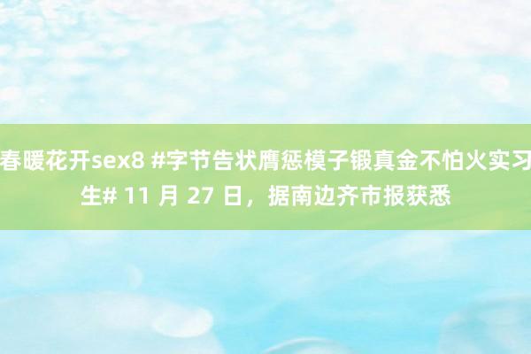 春暖花开sex8 #字节告状膺惩模子锻真金不怕火实习生# 11 月 27 日，据南边齐市报获悉