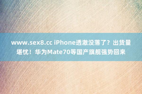 www.sex8.cc iPhone透澈没落了？出货量堪忧！华为Mate70等国产旗舰强势回来