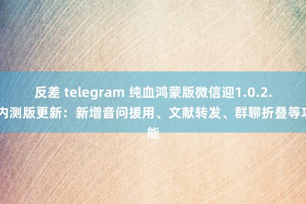 反差 telegram 纯血鸿蒙版微信迎1.0.2.16内测版更新：新增音问援用、文献转发、群聊折叠等功能