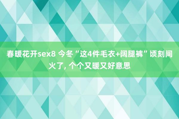 春暖花开sex8 今冬“这4件毛衣+阔腿裤”顷刻间火了， 个个又暖又好意思