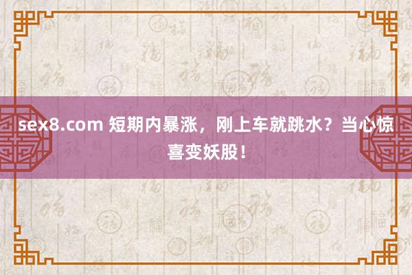 sex8.com 短期内暴涨，刚上车就跳水？当心惊喜变妖股！