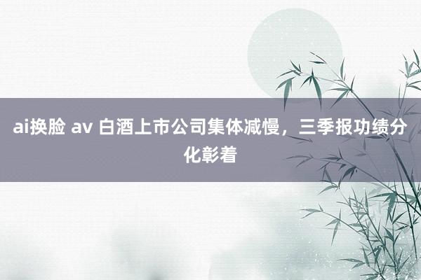 ai换脸 av 白酒上市公司集体减慢，三季报功绩分化彰着