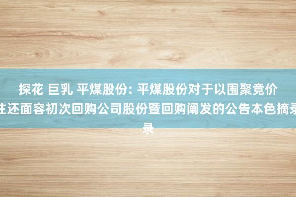 探花 巨乳 平煤股份: 平煤股份对于以围聚竞价往还面容初次回购公司股份暨回购阐发的公告本色摘录