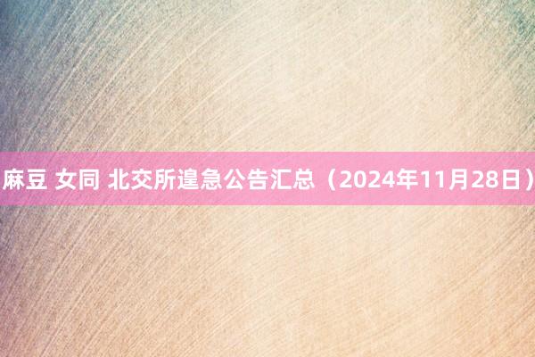 麻豆 女同 北交所遑急公告汇总（2024年11月28日）