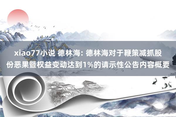 xiao77小说 德林海: 德林海对于鞭策减抓股份恶果暨权益变动达到1%的请示性公告内容概要