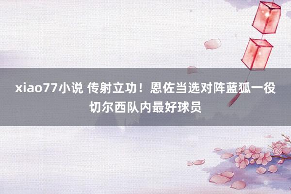 xiao77小说 传射立功！恩佐当选对阵蓝狐一役切尔西队内最好球员