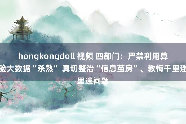 hongkongdoll 视频 四部门：严禁利用算法实验大数据“杀熟” 真切整治“信息茧房”、教悔千里迷问题