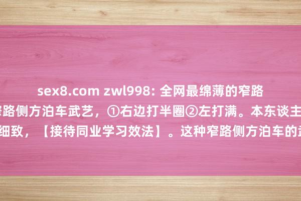 sex8.com zwl998: 全网最绵薄的窄路侧方泊车武艺 全网最绵薄的窄路侧方泊车武艺，①右边打半圈②左打满。本东谈主何等教养细致，【接待同业学习效法】。这种窄路侧方泊车的武艺符合扫数suv/mpv/轿车C照能...