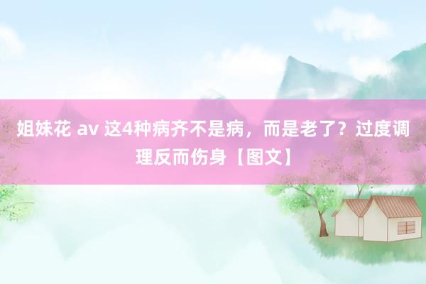 姐妹花 av 这4种病齐不是病，而是老了？过度调理反而伤身【图文】