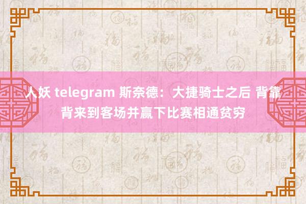 人妖 telegram 斯奈德：大捷骑士之后 背靠背来到客场并赢下比赛相通贫穷