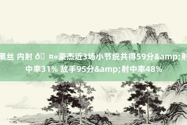 黑丝 内射 🤫豪杰近3场小节统共得59分&射中率31% 敌手95分&射中率48%