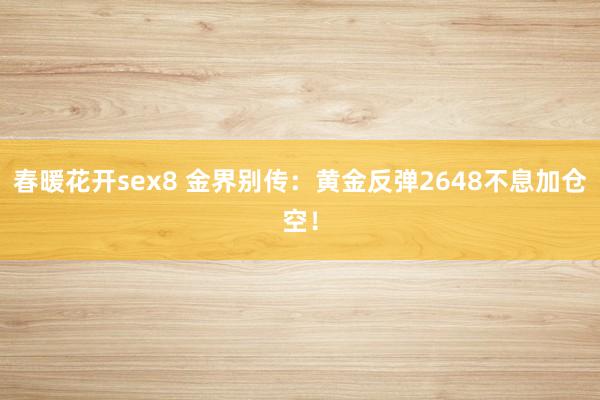 春暖花开sex8 金界别传：黄金反弹2648不息加仓空！