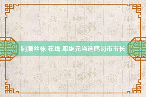 制服丝袜 在线 邓维元当选鹤岗市市长