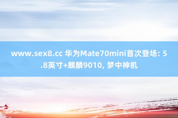 www.sex8.cc 华为Mate70mini首次登场: 5.8英寸+麒麟9010， 梦中神机