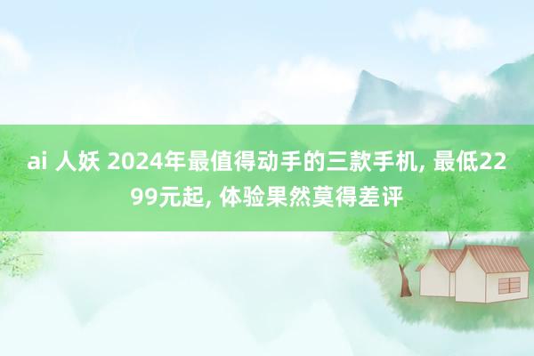 ai 人妖 2024年最值得动手的三款手机， 最低2299元起， 体验果然莫得差评