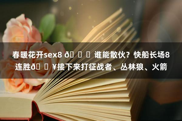 春暖花开sex8 😉谁能散伙？快船长场8连胜🔥接下来打征战者、丛林狼、火箭