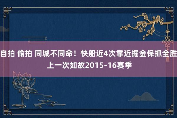 自拍 偷拍 同城不同命！快船近4次靠近掘金保抓全胜 上一次如故2015-16赛季