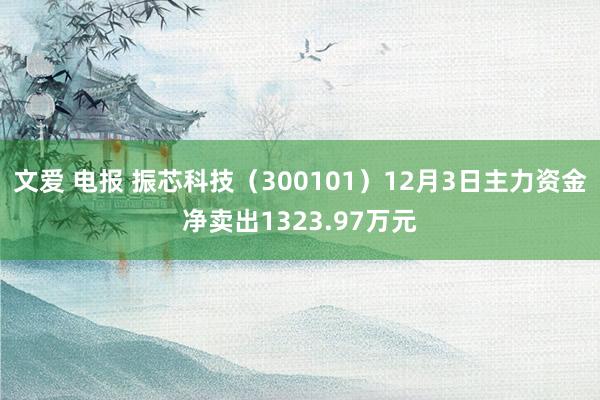 文爱 电报 振芯科技（300101）12月3日主力资金净卖出1323.97万元