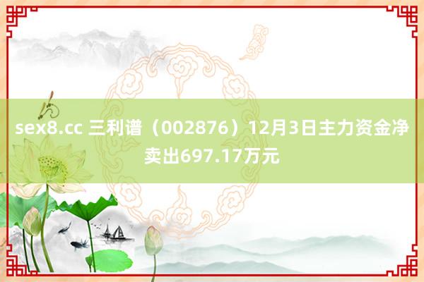 sex8.cc 三利谱（002876）12月3日主力资金净卖出697.17万元