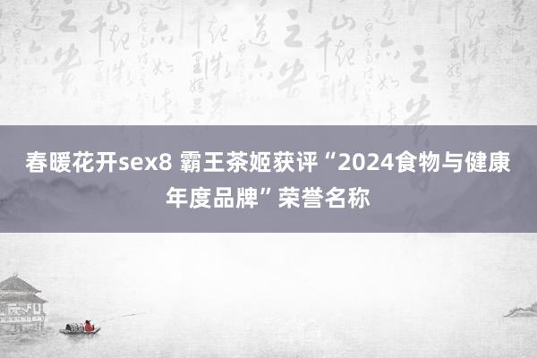 春暖花开sex8 霸王茶姬获评“2024食物与健康年度品牌”荣誉名称