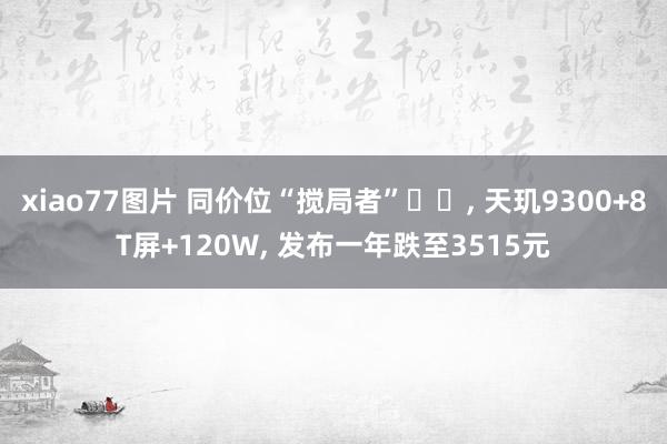 xiao77图片 同价位“搅局者”‌‌， 天玑9300+8T屏+120W， 发布一年跌至3515元