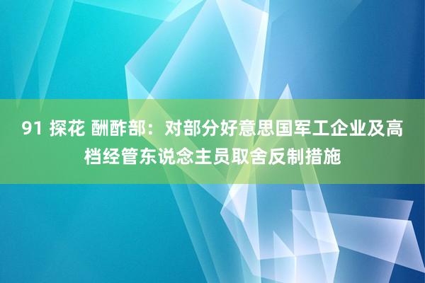 91 探花 酬酢部：对部分好意思国军工企业及高档经管东说念主员取舍反制措施