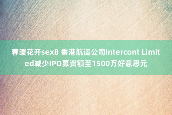 春暖花开sex8 香港航运公司Intercont Limited减少IPO募资额至1500万好意思元