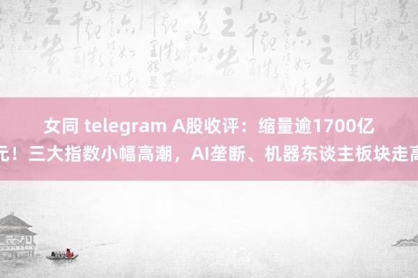 女同 telegram A股收评：缩量逾1700亿元！三大指数小幅高潮，AI垄断、机器东谈主板块走高