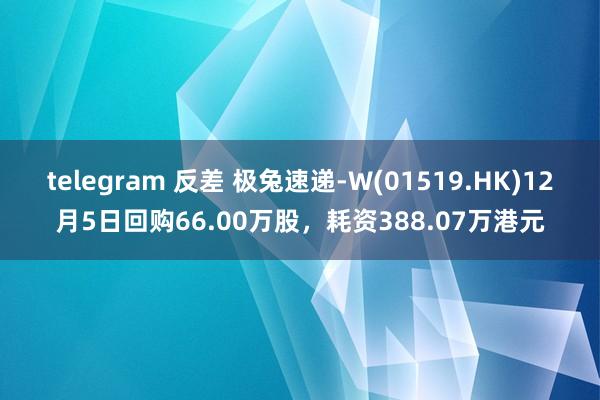 telegram 反差 极兔速递-W(01519.HK)12月5日回购66.00万股，耗资388.07万港元