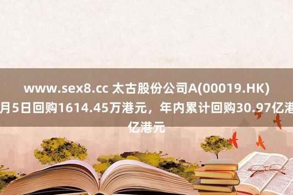 www.sex8.cc 太古股份公司A(00019.HK)12月5日回购1614.45万港元，年内累计回购30.97亿港元