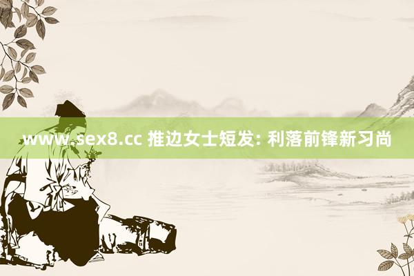 www.sex8.cc 推边女士短发: 利落前锋新习尚