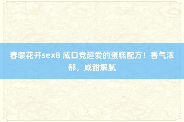 春暖花开sex8 咸口党超爱的蛋糕配方！香气浓郁，咸甜解腻