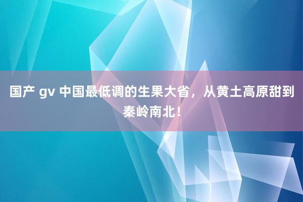 国产 gv 中国最低调的生果大省，从黄土高原甜到秦岭南北！